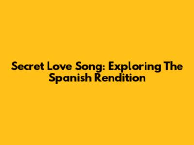 Secret Love Song: Exploring The Spanish Rendition