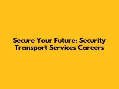 Secure Your Future: Security Transport Services Careers