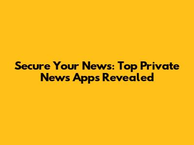 Secure Your News: Top Private News Apps Revealed
