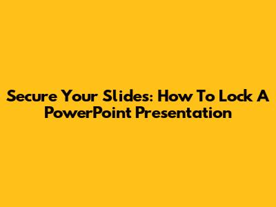 Secure Your Slides: How To Lock A PowerPoint Presentation