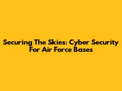 Securing The Skies: Cyber Security For Air Force Bases