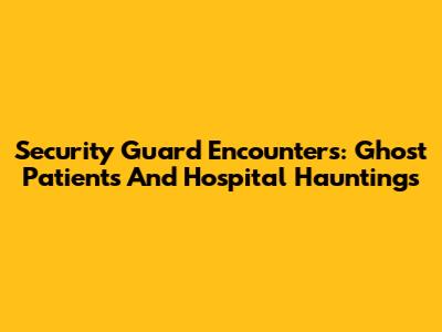 Security Guard Encounters: Ghost Patients And Hospital Hauntings