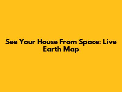 See Your House From Space: Live Earth Map