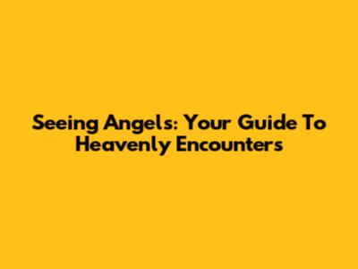 Seeing Angels: Your Guide To Heavenly Encounters