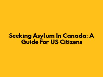 Seeking Asylum In Canada: A Guide For US Citizens