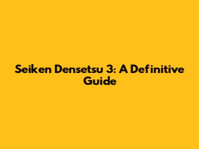 Seiken Densetsu 3: A Definitive Guide
