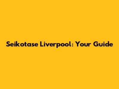 Seikotase Liverpool: Your Guide
