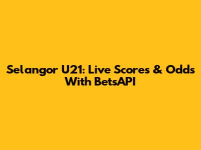 Selangor U21: Live Scores & Odds With BetsAPI