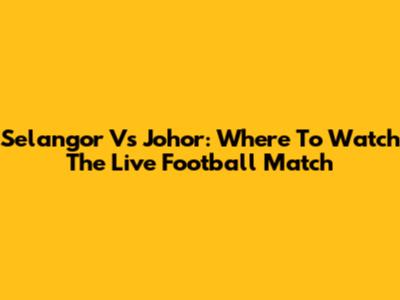 Selangor Vs Johor: Where To Watch The Live Football Match