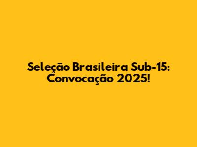 Seleção Brasileira Sub-15: Convocação 2025!