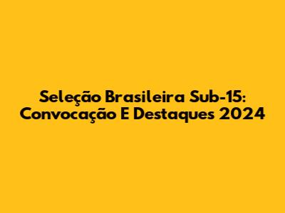 Seleção Brasileira Sub-15: Convocação E Destaques 2024