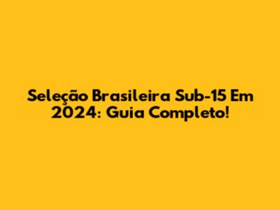 Seleção Brasileira Sub-15 Em 2024: Guia Completo!