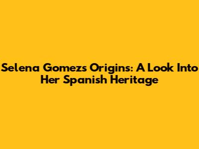 Selena Gomez's Origins: A Look Into Her Spanish Heritage