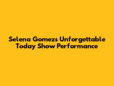Selena Gomez's Unforgettable 'Today Show' Performance
