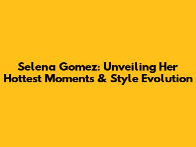 Selena Gomez: Unveiling Her Hottest Moments & Style Evolution