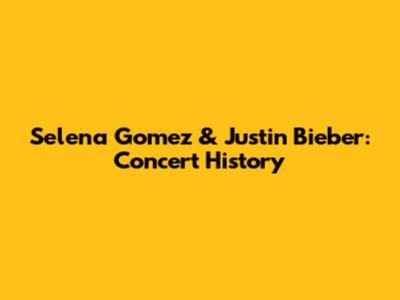 Selena Gomez & Justin Bieber: Concert History