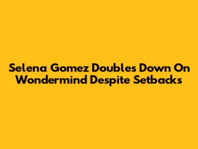 Selena Gomez Doubles Down On Wondermind Despite Setbacks