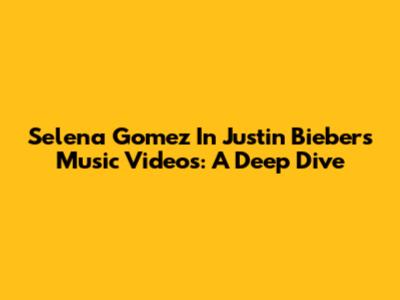 Selena Gomez In Justin Bieber's Music Videos: A Deep Dive