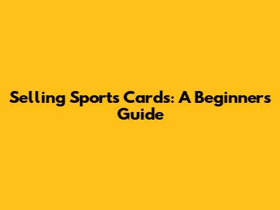 Selling Sports Cards: A Beginner's Guide