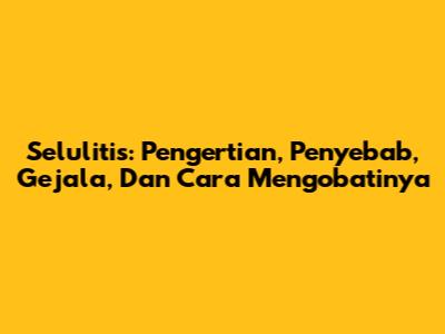 Selulitis: Pengertian, Penyebab, Gejala, Dan Cara Mengobatinya