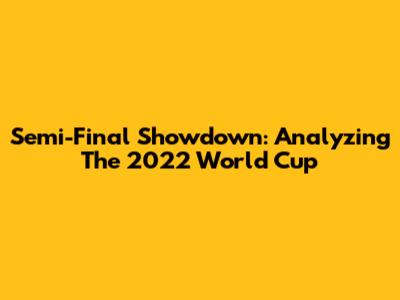 Semi-Final Showdown: Analyzing The 2022 World Cup