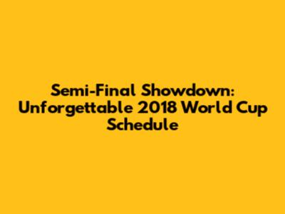 Semi-Final Showdown: Unforgettable 2018 World Cup Schedule