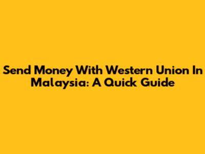 Send Money With Western Union In Malaysia: A Quick Guide