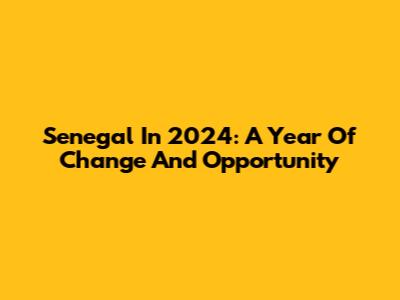Senegal In 2024: A Year Of Change And Opportunity