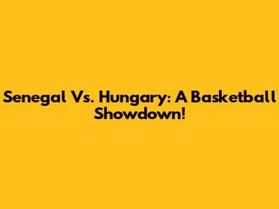 Senegal Vs. Hungary: A Basketball Showdown!