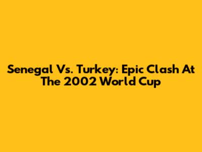Senegal Vs. Turkey: Epic Clash At The 2002 World Cup