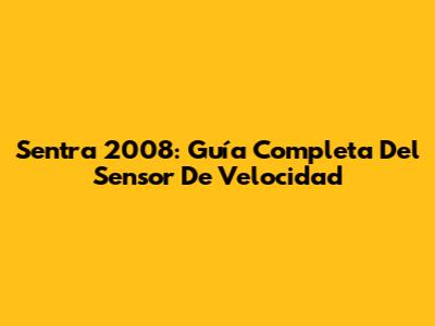 Sentra 2008: Guía Completa Del Sensor De Velocidad