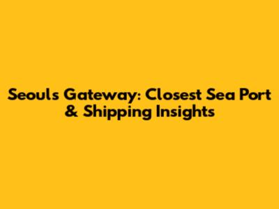Seoul's Gateway: Closest Sea Port & Shipping Insights