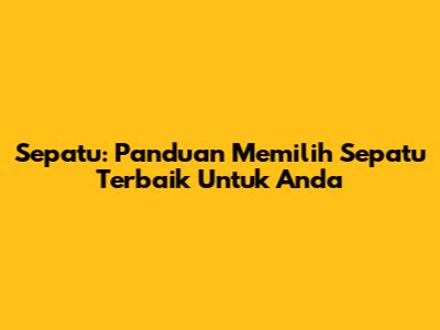 Sepatu: Panduan Memilih Sepatu Terbaik Untuk Anda