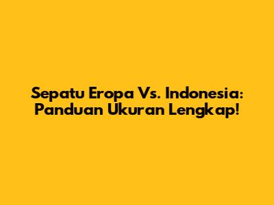 Sepatu Eropa Vs. Indonesia: Panduan Ukuran Lengkap!