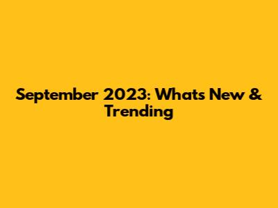 September 2023: What's New & Trending