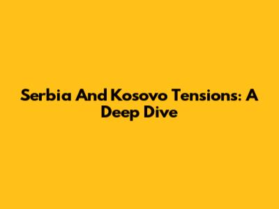 Serbia And Kosovo Tensions: A Deep Dive