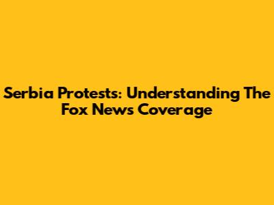 Serbia Protests: Understanding The Fox News Coverage