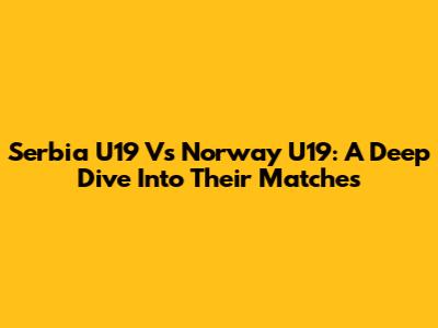 Serbia U19 Vs Norway U19: A Deep Dive Into Their Matches
