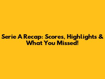 Serie A Recap: Scores, Highlights & What You Missed!