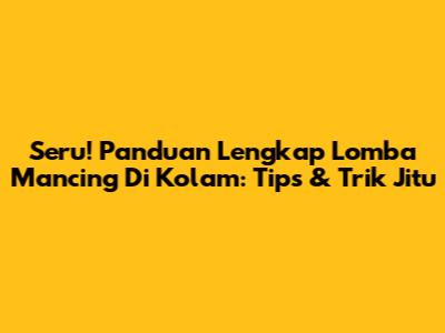 Seru! Panduan Lengkap Lomba Mancing Di Kolam: Tips & Trik Jitu