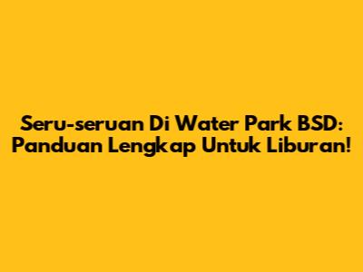 Seru-seruan Di Water Park BSD: Panduan Lengkap Untuk Liburan!