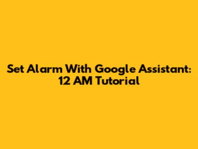 Set Alarm With Google Assistant: 12 AM Tutorial