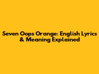 Seven Oops Orange: English Lyrics & Meaning Explained
