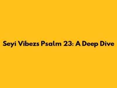 Seyi Vibez's Psalm 23: A Deep Dive