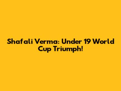 Shafali Verma: Under 19 World Cup Triumph!