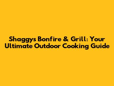 Shaggy's Bonfire & Grill: Your Ultimate Outdoor Cooking Guide