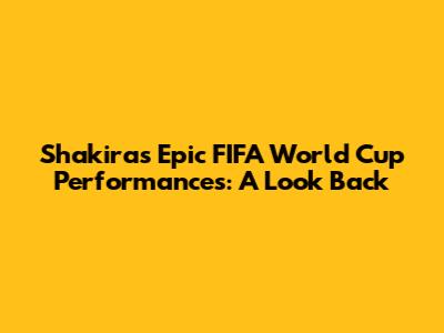 Shakira's Epic FIFA World Cup Performances: A Look Back