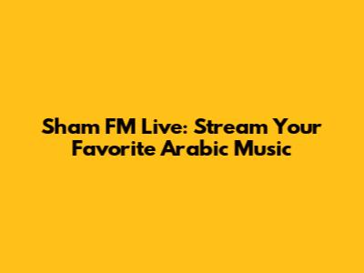 Sham FM Live: Stream Your Favorite Arabic Music