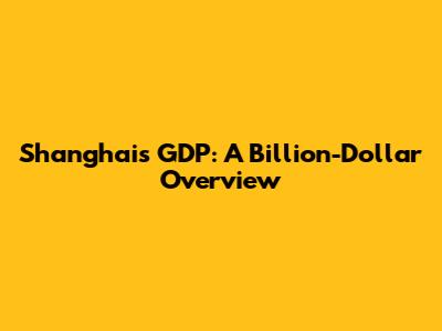 Shanghai's GDP: A Billion-Dollar Overview