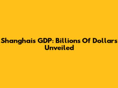 Shanghai's GDP: Billions Of Dollars Unveiled